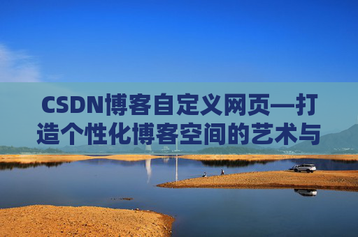 CSDN博客自定义网页—打造个性化博客空间的艺术与技巧